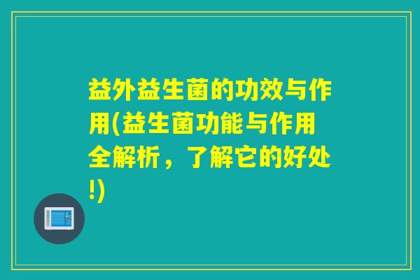 益外益生菌的功效与作用(益生菌功能与作用全解析，了解它的好处!)