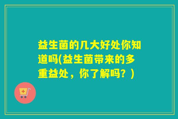 益生菌的几大好处你知道吗(益生菌带来的多重益处，你了解吗？)