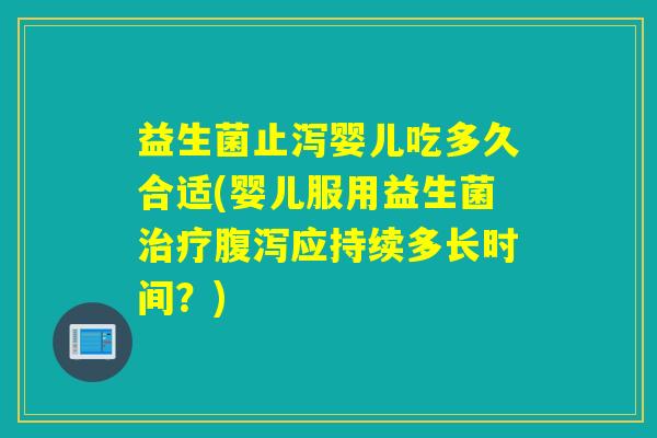 益生菌止泻婴儿吃多久合适(婴儿服用益生菌治疗腹泻应持续多长时间？)