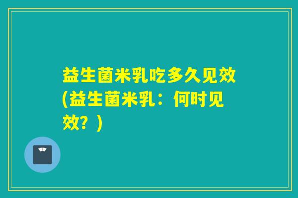 益生菌米乳吃多久见效(益生菌米乳：何时见效？)