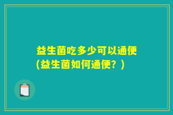 益生菌吃多少可以通便(益生菌如何通便？)