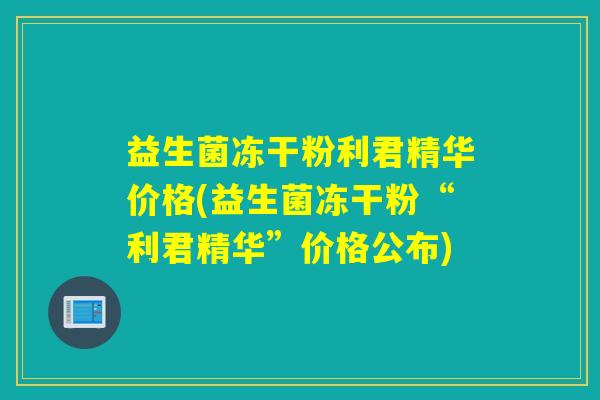 益生菌冻干粉利君精华价格(益生菌冻干粉“利君精华”价格公布)