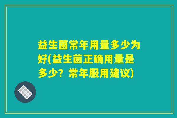 益生菌常年用量多少为好(益生菌正确用量是多少？常年服用建议)