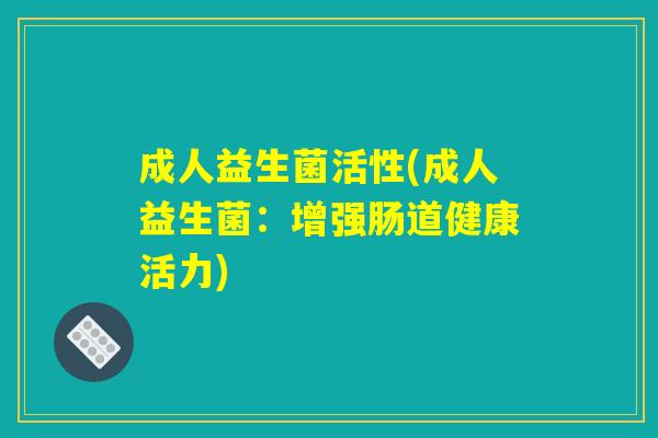 成人益生菌活性(成人益生菌：增强肠道健康活力)