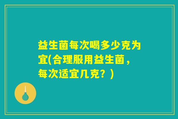益生菌每次喝多少克为宜(合理服用益生菌，每次适宜几克？)
