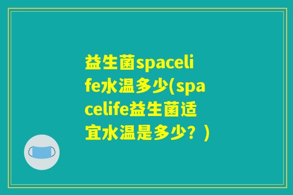 益生菌spacelife水温多少(spacelife益生菌适宜水温是多少?) 益生菌spacelife水温多少(spacelife益生菌适宜水温是多少?)