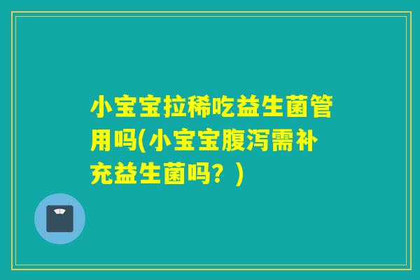 小宝宝拉稀吃益生菌管用吗(小宝宝腹泻需补充益生菌吗？)