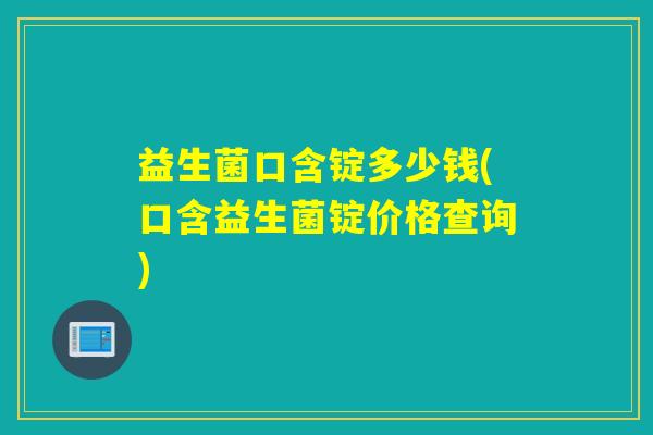 益生菌口含锭多少钱(口含益生菌锭价格查询)