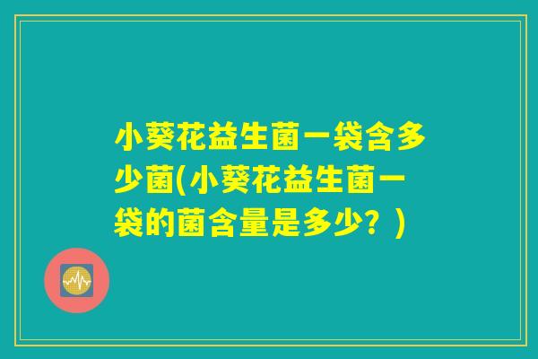 小葵花益生菌一袋含多少菌(小葵花益生菌一袋的菌含量是多少？)