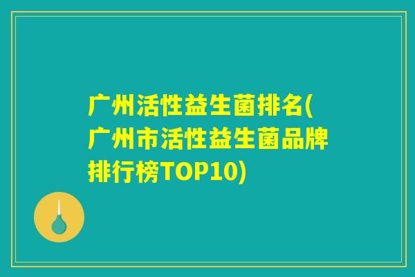 广州活性益生菌排名(广州市活性益生菌品牌排行榜TOP10)