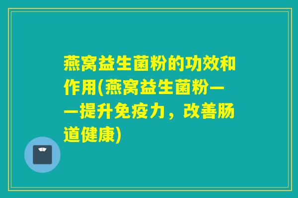 燕窝益生菌粉的功效和作用(燕窝益生菌粉——提升免疫力，改善肠道健康)