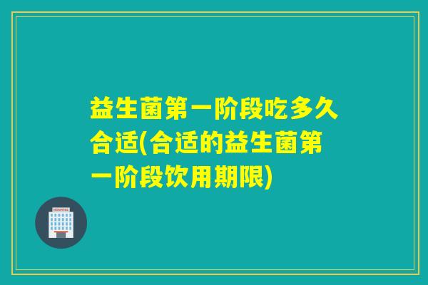 益生菌第一阶段吃多久合适(合适的益生菌第一阶段饮用期限)