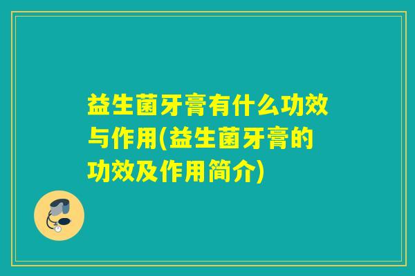 益生菌牙膏有什么功效与作用(益生菌牙膏的功效及作用简介)