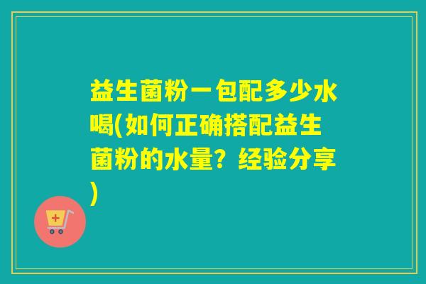 益生菌粉一包配多少水喝(如何正确搭配益生菌粉的水量？经验分享)