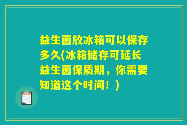 益生菌放冰箱可以保存多久(冰箱储存可延长益生菌保质期，你需要知道这个时间！)