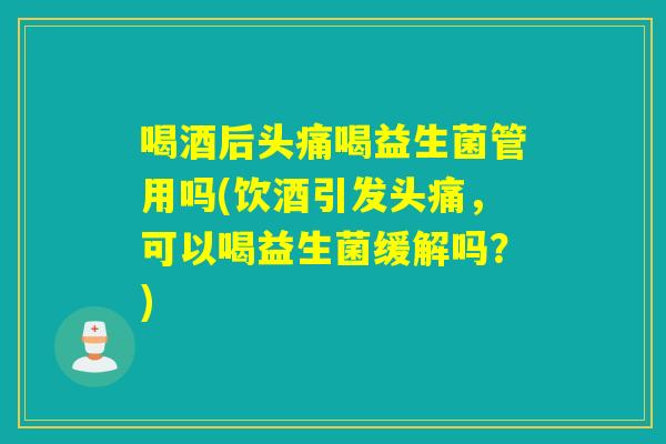 喝酒后头痛喝益生菌管用吗(饮酒引发头痛,可以喝益生菌缓解吗?) 喝酒后头痛喝益生菌管用吗(饮酒引发头痛,可以喝益生菌缓解吗?)