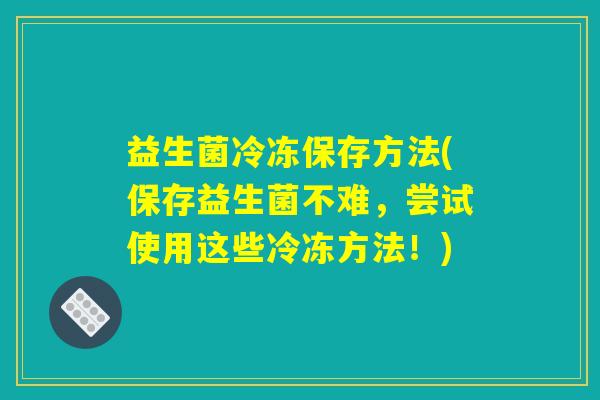 益生菌冷冻保存方法(保存益生菌不难，尝试使用这些冷冻方法！)