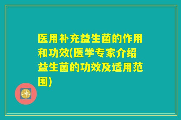 医用补充益生菌的作用和功效(医学专家介绍益生菌的功效及适用范围)