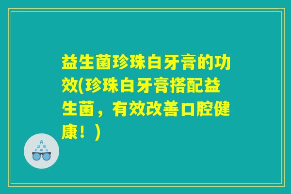 益生菌珍珠白牙膏的功效(珍珠白牙膏搭配益生菌，有效改善口腔健康！)