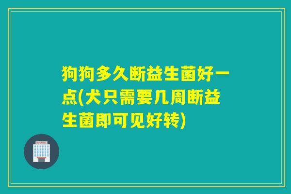 狗狗多久断益生菌好一点(犬只需要几周断益生菌即可见好转)