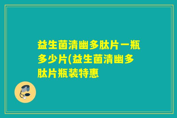 益生菌清幽多肽片一瓶多少片(益生菌清幽多肽片瓶装特惠 益生菌清幽多肽片一瓶多少片(益生菌清幽多肽片瓶装特惠
