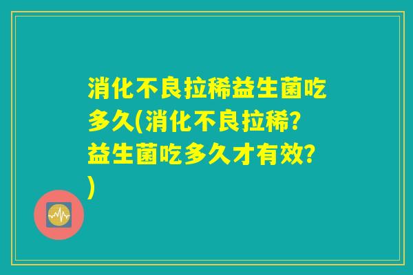 消化不良拉稀益生菌吃多久(消化不良拉稀？益生菌吃多久才有效？)