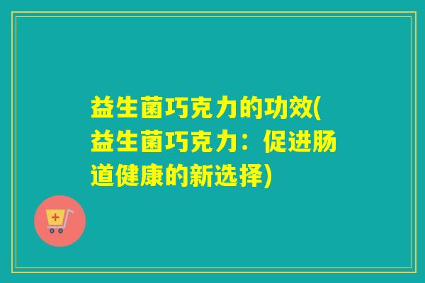 益生菌巧克力的功效(益生菌巧克力：促进肠道健康的新选择)