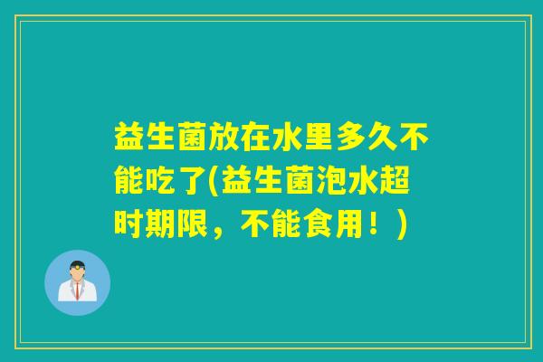 益生菌放在水里多久不能吃了(益生菌泡水超时期限，不能食用！)