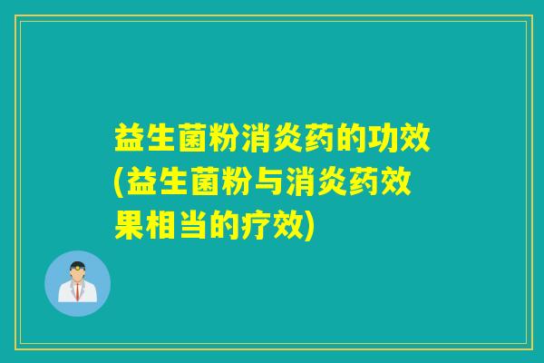 益生菌粉消炎药的功效(益生菌粉与消炎药效果相当的疗效)