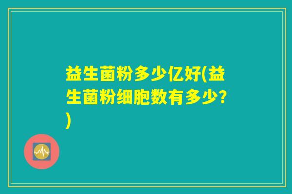 益生菌粉多少亿好(益生菌粉细胞数有多少？)