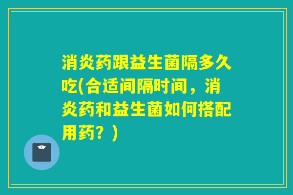 消炎药跟益生菌隔多久吃(合适间隔时间，消炎药和益生菌如何搭配用药？)