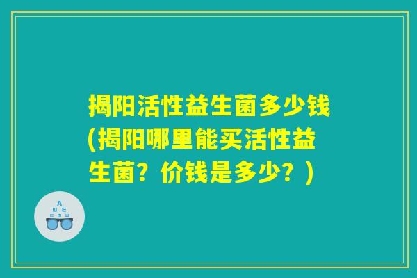 揭阳活性益生菌多少钱(揭阳哪里能买活性益生菌?价钱是多少?) 揭阳活性益生菌多少钱(揭阳哪里能买活性益生菌?价钱是多少?)