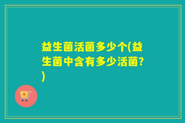 益生菌活菌多少个(益生菌中含有多少活菌？)