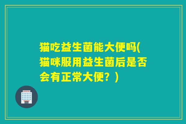 猫吃益生菌能大便吗(猫咪服用益生菌后是否会有正常大便？)