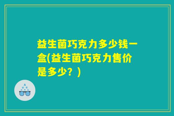 益生菌巧克力多少钱一盒(益生菌巧克力售价是多少？)