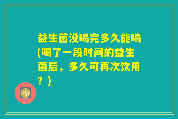益生菌没喝完多久能喝(喝了一段时间的益生菌后，多久可再次饮用？)