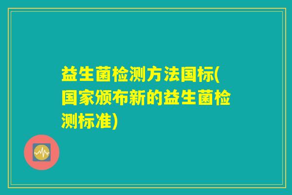 益生菌检测方法国标(国家颁布新的益生菌检测标准)