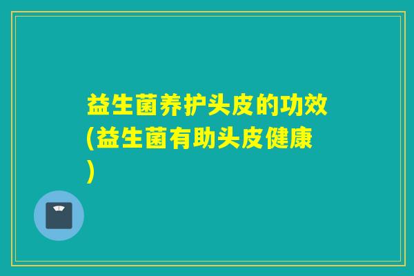 益生菌养护头皮的功效(益生菌有助头皮健康)