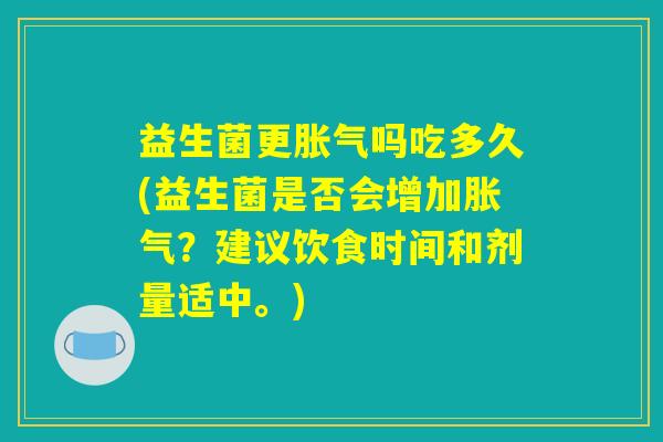 益生菌更胀气吗吃多久(益生菌是否会增加胀气？建议饮食时间和剂量适中。)