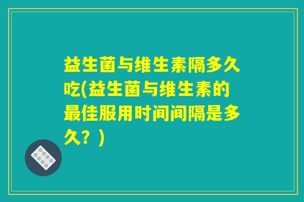 益生菌与维生素隔多久吃(益生菌与维生素的最佳服用时间间隔是多久？)