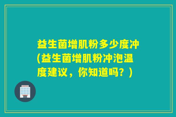 益生菌增肌粉多少度冲(益生菌增肌粉冲泡温度建议，你知道吗？)