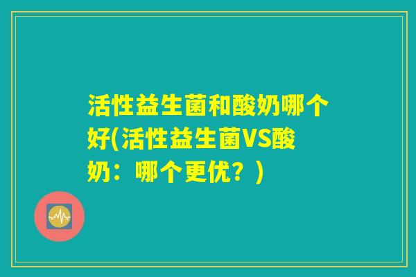 活性益生菌和酸奶哪个好(活性益生菌VS酸奶：哪个更优？)