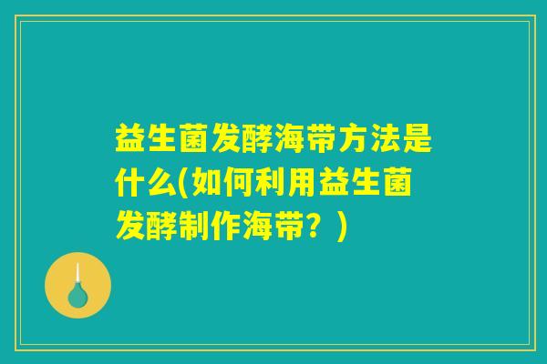 益生菌发酵海带方法是什么(如何利用益生菌发酵制作海带？)