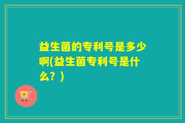 益生菌的专利号是多少啊(益生菌专利号是什么？)