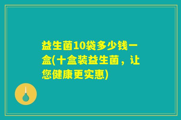 益生菌10袋多少钱一盒(十盒装益生菌，让您健康更实惠)
