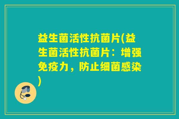 益生菌活性抗菌片(益生菌活性抗菌片：增强免疫力，防止细菌感染)