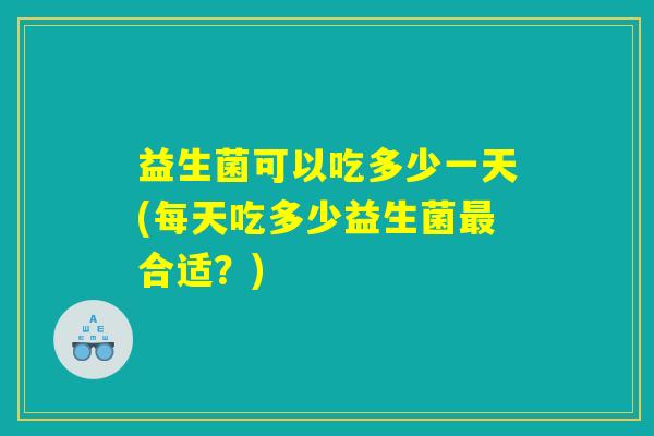 益生菌可以吃多少一天(每天吃多少益生菌最合适？)