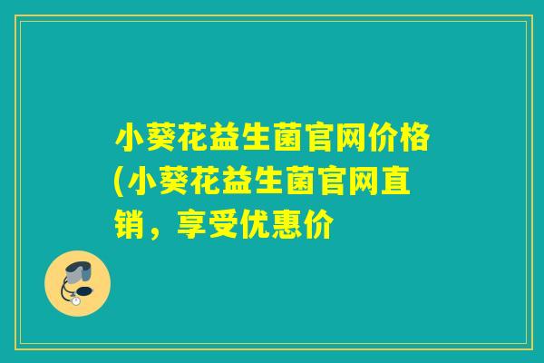 小葵花益生菌官网价格(小葵花益生菌官网直销，享受优惠价