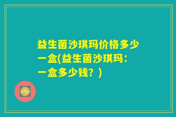 益生菌沙琪玛价格多少一盒(益生菌沙琪玛：一盒多少钱？)