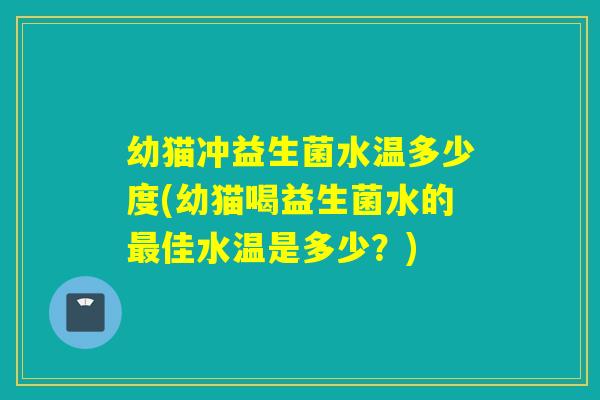 幼猫冲益生菌水温多少度(幼猫喝益生菌水的最佳水温是多少？)